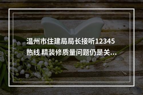 温州市住建局局长接听12345热线 精装修质量问题仍是关注热点