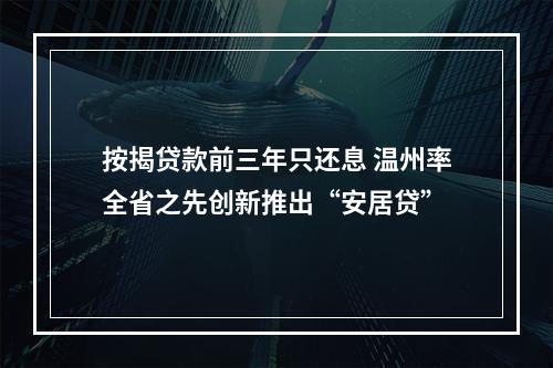 按揭贷款前三年只还息 温州率全省之先创新推出“安居贷”