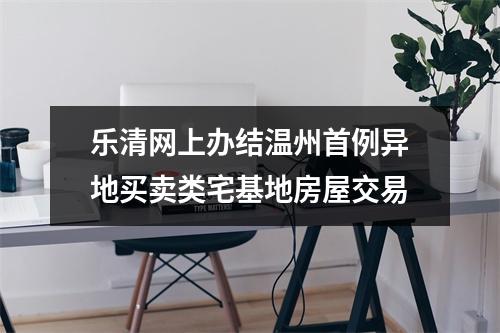乐清网上办结温州首例异地买卖类宅基地房屋交易