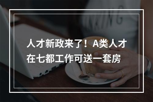 人才新政来了！A类人才在七都工作可送一套房
