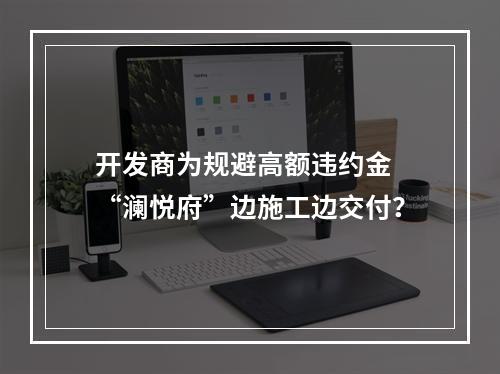 开发商为规避高额违约金 “澜悦府”边施工边交付？