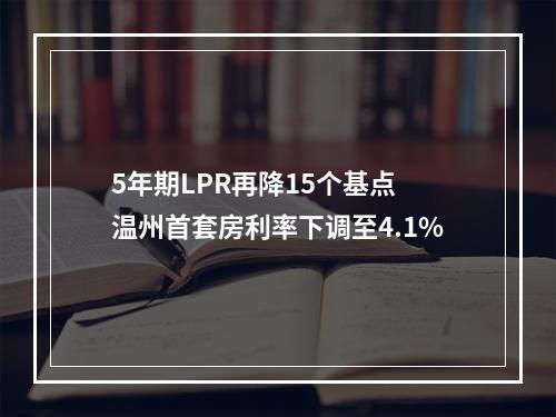 5年期LPR再降15个基点 温州首套房利率下调至4.1%