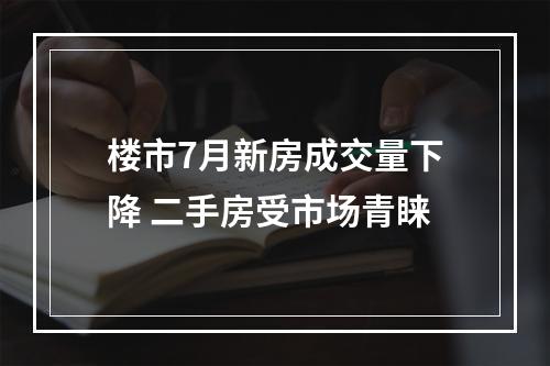 楼市7月新房成交量下降 二手房受市场青睐