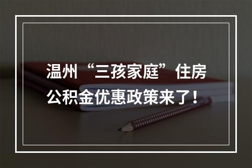温州“三孩家庭”住房公积金优惠政策来了！