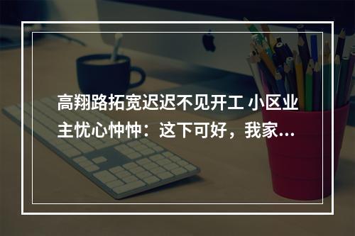 高翔路拓宽迟迟不见开工 小区业主忧心忡忡：这下可好，我家小区主大门就设路中央