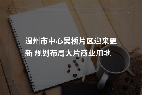 温州市中心吴桥片区迎来更新 规划布局大片商业用地