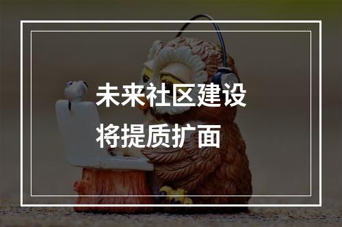 未来社区建设将提质扩面