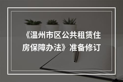 《温州市区公共租赁住房保障办法》准备修订