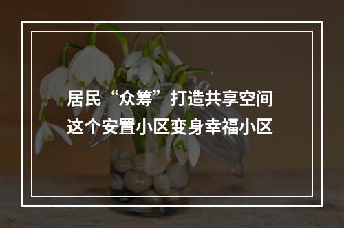 居民“众筹”打造共享空间 这个安置小区变身幸福小区