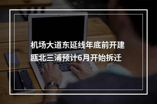 机场大道东延线年底前开建 瓯北三浦预计6月开始拆迁