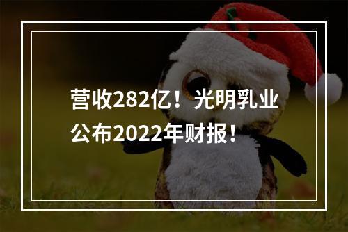 营收282亿！光明乳业公布2022年财报！