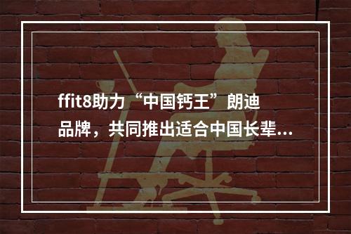 ffit8助力“中国钙王”朗迪品牌，共同推出适合中国长辈的「高钙蛋白粉」