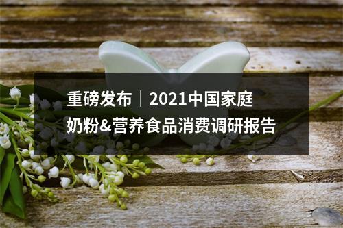重磅发布｜2021中国家庭奶粉&营养食品消费调研报告