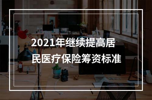 2021年继续提高居民医疗保险筹资标准