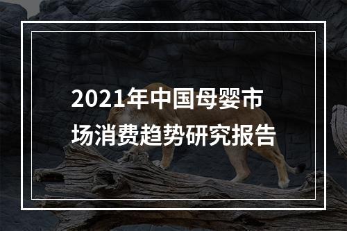 2021年中国母婴市场消费趋势研究报告