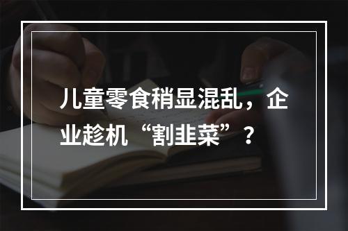 儿童零食稍显混乱，企业趁机“割韭菜”？