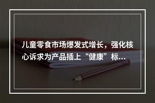 儿童零食市场爆发式增长，强化核心诉求为产品插上“健康”标签