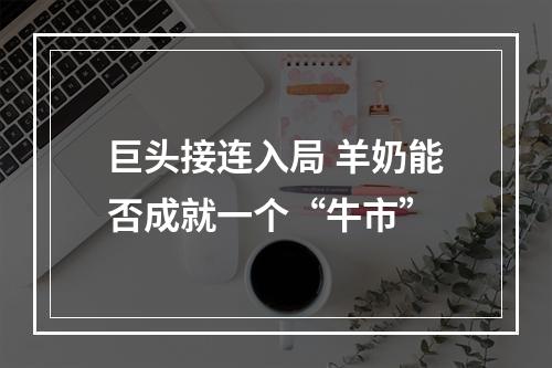 巨头接连入局 羊奶能否成就一个“牛市”