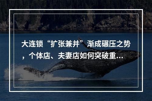 大连锁“扩张兼并”渐成碾压之势，个体店、夫妻店如何突破重围？