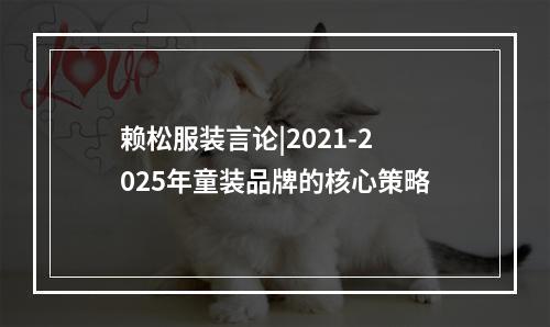赖松服装言论|2021-2025年童装品牌的核心策略