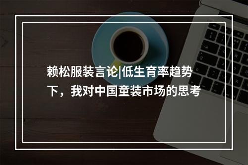 赖松服装言论|低生育率趋势下，我对中国童装市场的思考