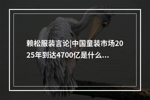 赖松服装言论|中国童装市场2025年到达4700亿是什么概念？
