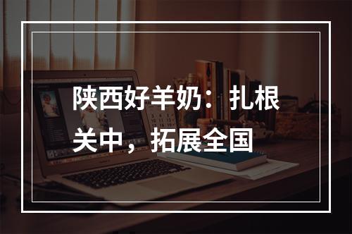 陕西好羊奶：扎根关中，拓展全国