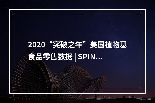 2020“突破之年”美国植物基食品零售数据 | SPIN报告