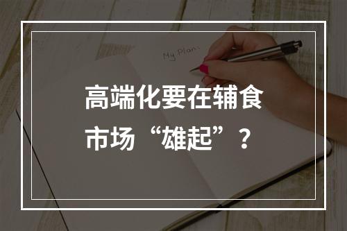 高端化要在辅食市场“雄起”？