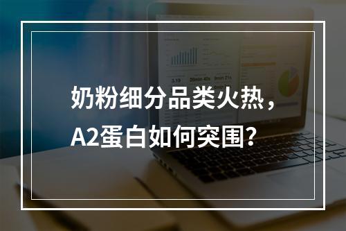 奶粉细分品类火热，A2蛋白如何突围？