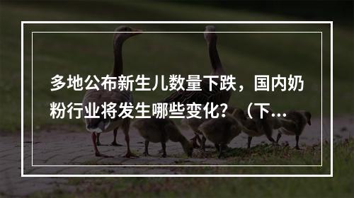 多地公布新生儿数量下跌，国内奶粉行业将发生哪些变化？（下）