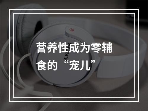 营养性成为零辅食的“宠儿”