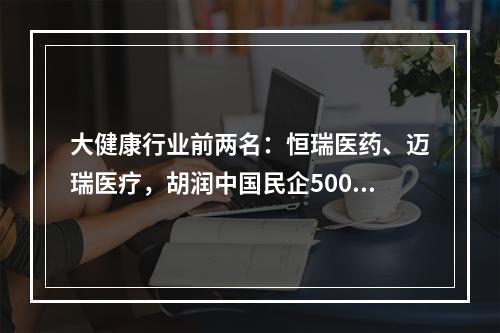 大健康行业前两名：恒瑞医药、迈瑞医疗，胡润中国民企500强发榜
