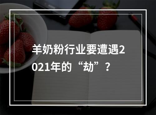 羊奶粉行业要遭遇2021年的“劫”？