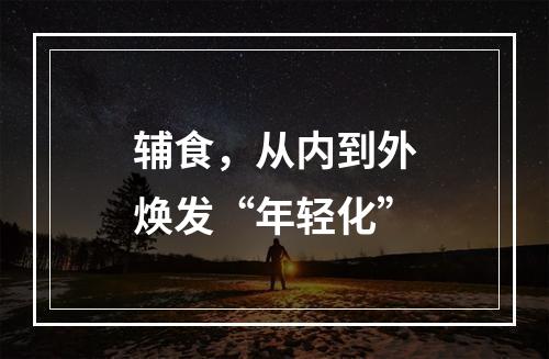 辅食，从内到外焕发“年轻化”