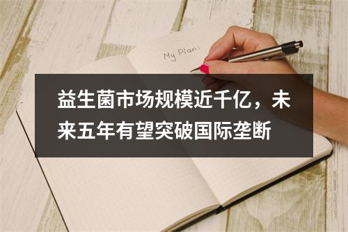 益生菌市场规模近千亿，未来五年有望突破国际垄断