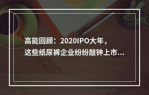 高能回顾：2020IPO大年，这些纸尿裤企业纷纷敲钟上市！