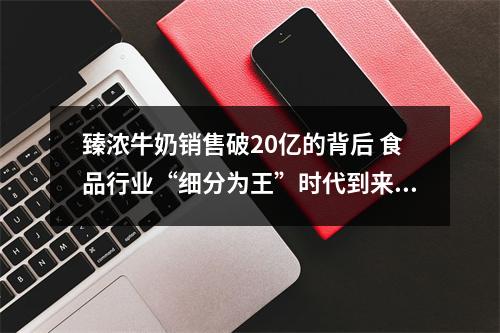 臻浓牛奶销售破20亿的背后 食品行业“细分为王”时代到来了吗？