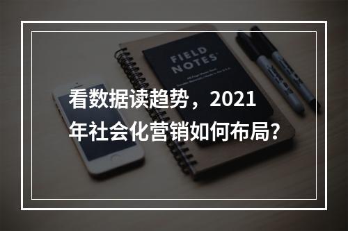 看数据读趋势，2021年社会化营销如何布局？