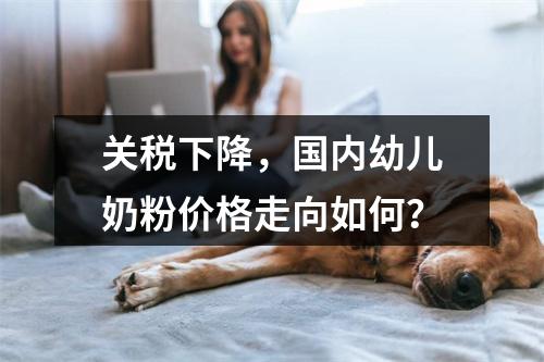 关税下降，国内幼儿奶粉价格走向如何？