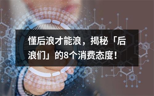 懂后浪才能浪，揭秘「后浪们」的8个消费态度！