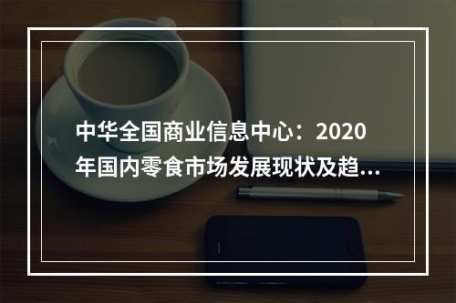 中华全国商业信息中心：2020年国内零食市场发展现状及趋势研究报告