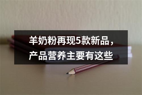 羊奶粉再现5款新品，产品营养主要有这些