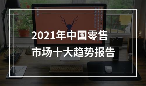 2021年中国零售市场十大趋势报告