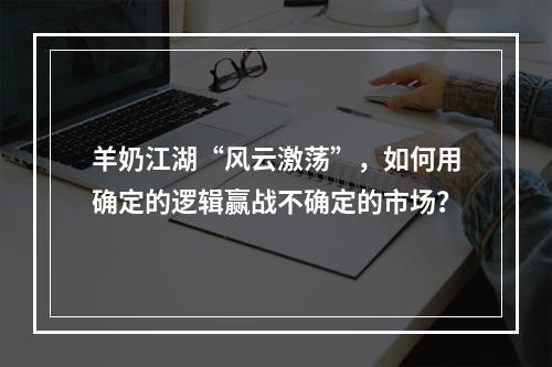 羊奶江湖“风云激荡”，如何用确定的逻辑赢战不确定的市场？