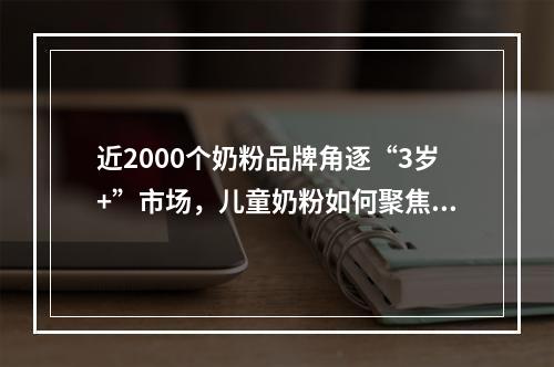 近2000个奶粉品牌角逐“3岁+”市场，儿童奶粉如何聚焦传播打好突围战？