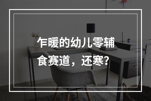 乍暖的幼儿零辅食赛道，还寒？