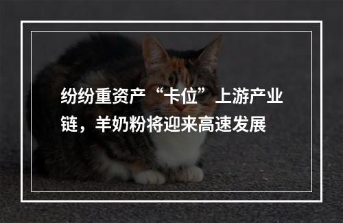 纷纷重资产“卡位”上游产业链，羊奶粉将迎来高速发展