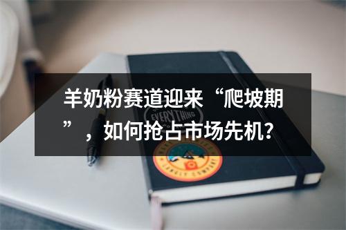 羊奶粉赛道迎来“爬坡期”，如何抢占市场先机？