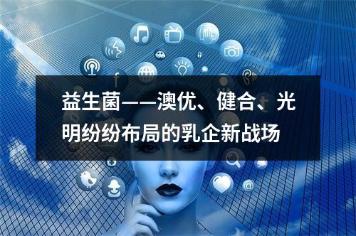 益生菌——澳优、健合、光明纷纷布局的乳企新战场
